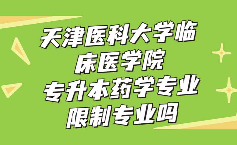 天津医科大学临床医学院专升本药学专业限制专业吗？