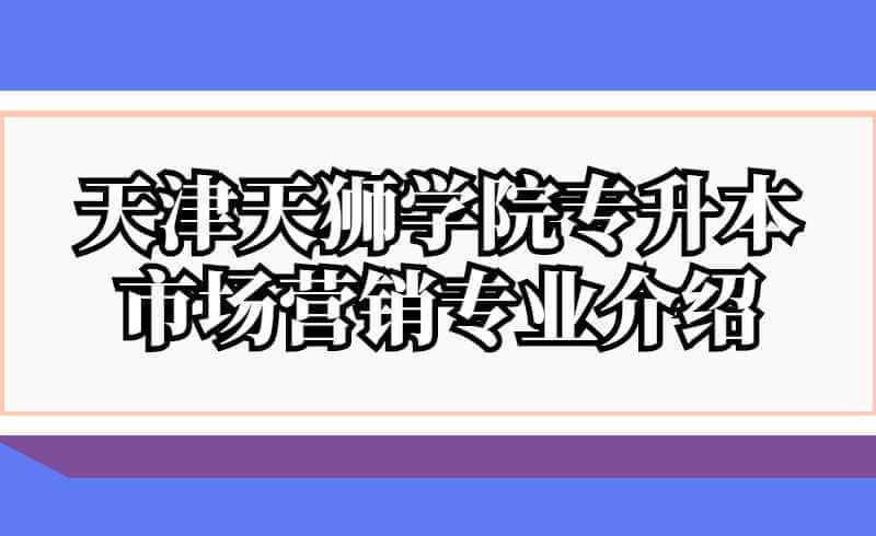 天津天狮学院专升本市场营销专业介绍