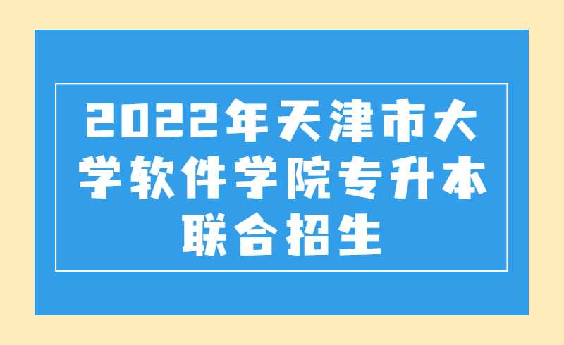 2022年天津市大学软件学院专升本联合招生专业考试网报事项的通知