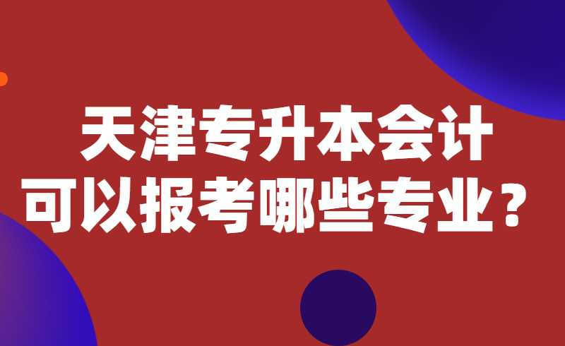 天津专升本会计可以报考哪些专业？