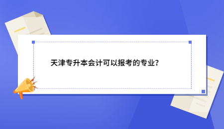 天津专升本会计可以报考哪些专业？