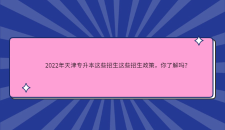 2022年天津专升本这些招生这些招生政策，你了解吗？