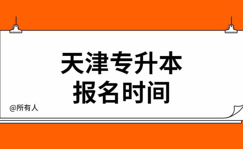 天津专升本的报名时间是什么时候？