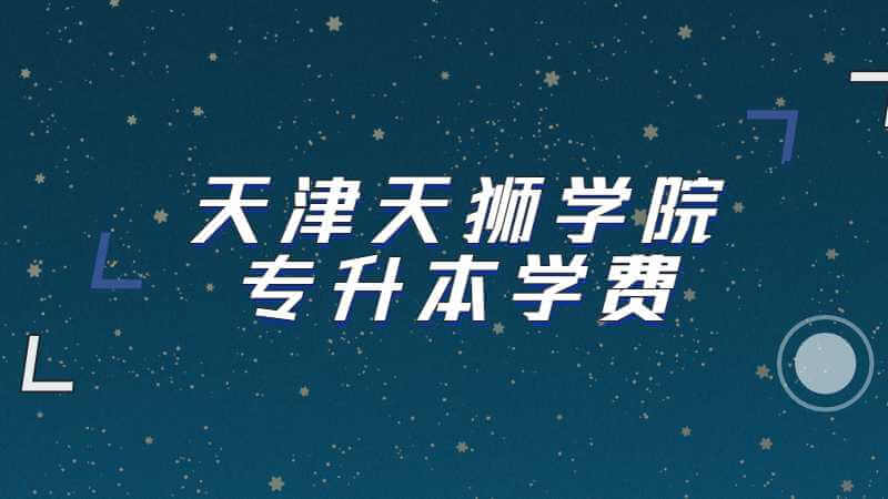 天津天狮学院专升本学费、住宿费收费标准介绍