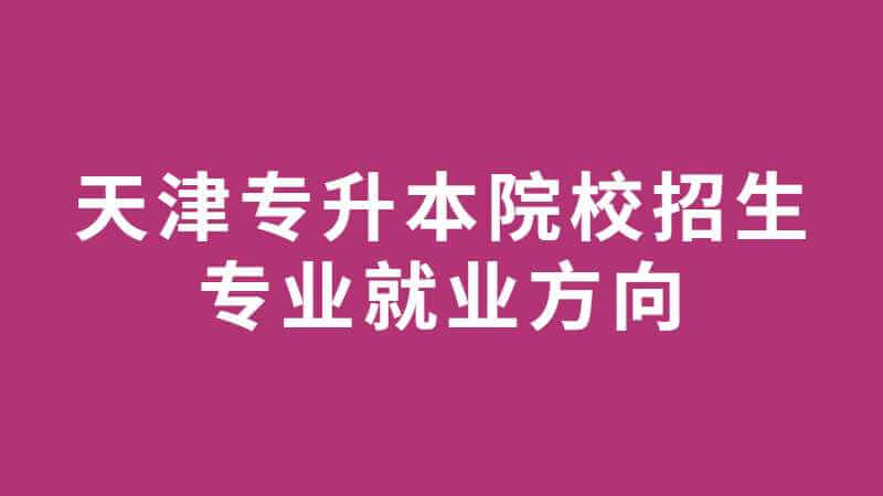 天津专升本院校招生专业就业方向（二）