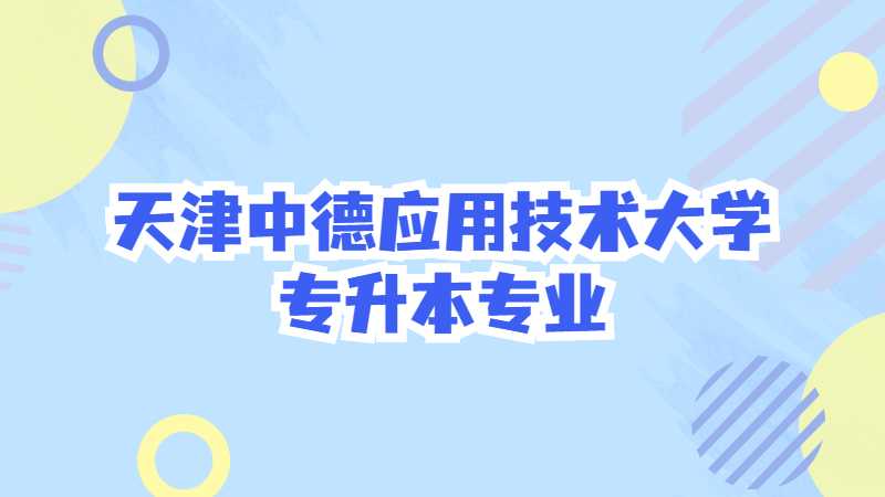 天津中德应用技术大学专升本专业有哪些？