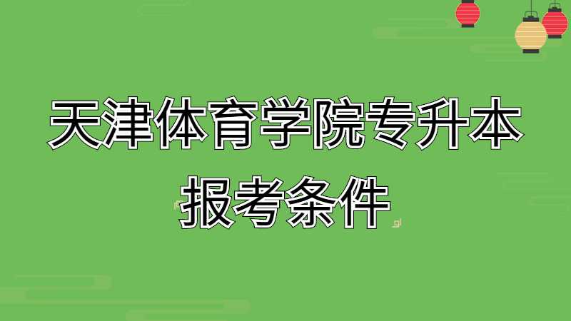 2023年天津体育学院专升本报考条件是什么呢？