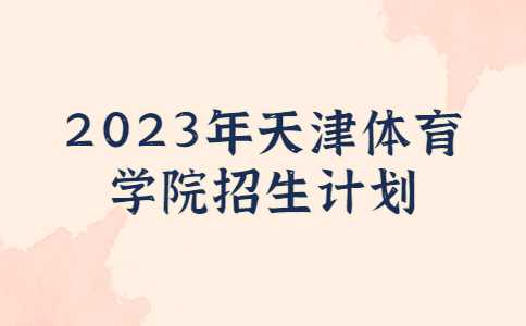 官方！2023年天津体育学院招生计划公布！