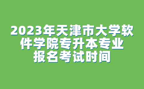 官方！2023年天津市大学软件学院专升本专业报名考试时间公布！