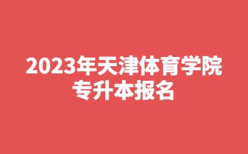 官方！2023年天津体育学院专升本报名考试须知！