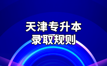 2025年天津专升本各招生院校录取规则汇总